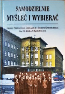 Samodzielnie myśleć i wybierać. Dzieje Prywatnego Gimnazjum i Liceum Katolickiego im. św. Jacka w Katowicach 1935-1950