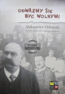 Odważmy się być wolnymi. Aleksander Orłowski muzyk, społecznik i działacz narodowy. (wspomnienia)