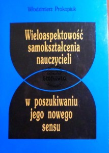 Wieloaspektowość samokształcenia nauczycieli, w poszukiwaniu jego nowego sensu