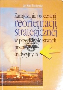 Zarządzanie procesami reorientacji strategicznej w przedsiębiorstwach przemysłów tradycyjnych 
