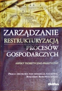 Zarządzanie restrukturyzacją procesów gospodarczych. Aspekt teoretyczno-praktyczny 