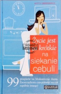 Życie jest za krótkie na siekanie cebuli. 99 przepisów na błyskawiczne dania. Zaoszczędzony czas poświęć na coś zupełnie innego! 