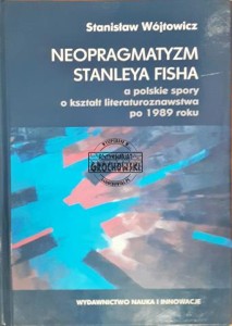  Neopragmatyzm Stanleya Fisha a polskie spory o kształt literaturoznawstwa po 1989 roku
