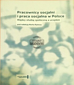 Pracownicy socjalni i praca socjalna w Polsce. Między służbą społeczną a urzędem