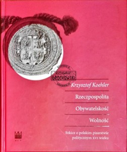 Rzeczpospolita, obywatelskość, wolność. Szkice o polskim pisarstwie politycznym XVI wieku 
