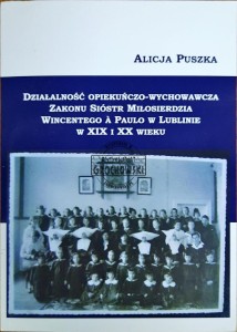 Działalność opiekuńczo-wychowawcza Zakonu Sióstr Miłosierdzia Wincentego A Paulo w Lublinie w XIX i XX wieku