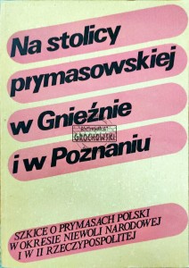 Na stolicy prymasowskiej w Gnieźnie i w Poznaniu. Szkice o prymasach Polski w okresie niewoli narodowej i w II Rzeczypospolitej