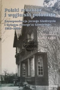 Polski redaktor i węgierski polonista. Korespondencja Jerzego Giedroycia i Györgya (George'a) Gömöriego, 1958-2000