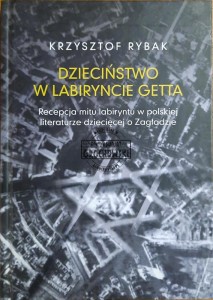Dzieciństwo w labiryncie getta. Recepcja mitu labiryntu w polskiej literaturze dziecięcej o Zagładzie