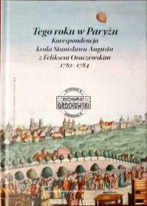 Tego roku w Paryżu. Korespondencja króla Stanisława Augusta z Feliksem Oraczewskim 1782-1784