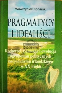Pragmatycy i idealiści. Rodowód, typologia i ewolucja ugrupowań politycznych nacjonalizmu irlandzkiego w XX wieku.