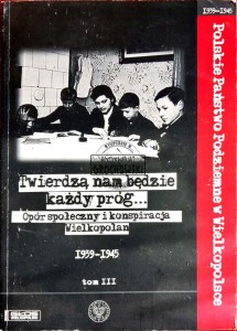 Twierdzą nam będzie każdy próg... Opór społeczny i konspiracja Wielkopolan 1939-1945, tom III