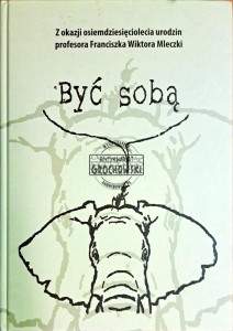 Być sobą. Z okazji osiemdziesięciolecia urodzin profesora Franciszka Mleczki