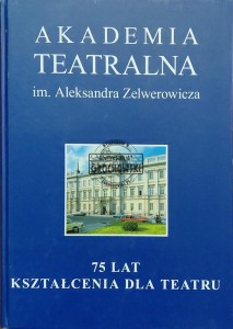 Akademia Teatralna im. Aleksandra Zelwerowicza. 75 lat kształcenia dla teatru