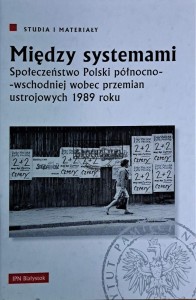 Między systemami. Społeczeństwo Polski północno-wschodniej wobec przemian ustrojowych 1989 roku