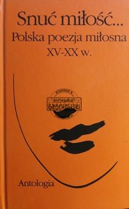 Snuć miłość... Polska poezja miłosna XV - XX w.