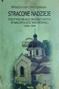 Stracone nadzieje. Polityka władz okupacyjnych w Małopolsce Wschodniej 1939-1944