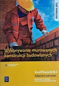 Wykonywanie murowanych konstrukcji budowlancyh. Kwalifikacja B.18.2 podręcznik do nauki zawodu murarz, tynkarz, technik budownictwa