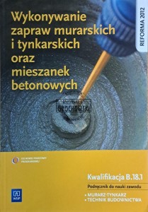 Wykonywanie zapraw murarskich i tynkarskich oraz mieszanek betonowych. Kwalifikacja B.18.2 podręcznik do nauki zawodu murarz, tynkarz, technik budownictwa