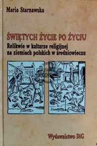 Świętych życie po życiu. Relikwie w kulturze religijnej na ziemiach polskich w średniowieczu