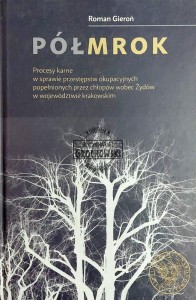 Półmrok. Procesy karne w sprawie przestępstw okupacyjnych popełnionych przez chłopów wobec Żydów w województwie krakowskim