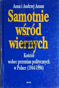 Samotnie wśród wiernych. Kościół wobec przemian politycznych w Polsce (1944-1994)