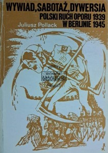 Wywiad, sabotaż, dywersja. Polski ruch oporu w Berlinie 1939-1945
