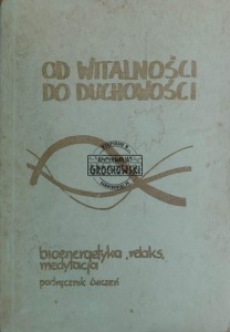 Od witalności do duchowości. Bioenergetyka, relaks, medytacja. Podręcznik ćwiczeń