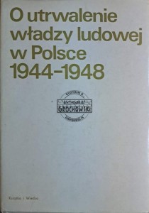 O utrwalenie władzy ludowej w Polsce 1944-1948