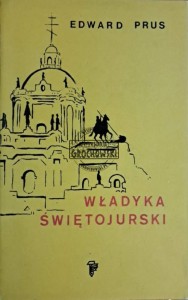 Władyka świętojurski. Rzecz o arcybiskupie Andrzeju Szeptyckim (1865-1944)
