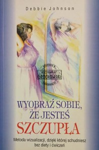 Wyobraź sobie, że jesteś szczupła. Metoda wizualizacji, dzięki której schudniesz bez diety i ćwiczeń