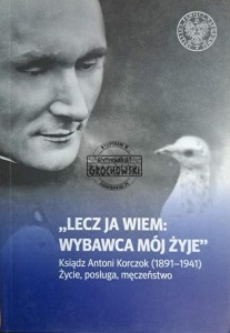 Lecz ja wiem: wybawca mój żyje. Ksiądz Antoni Korczok (1891-1941) życie, posługa, męczeństwo