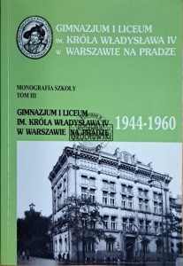 Gimnazjum i Liceum im. króla Władysława IV w Warszawie na Pradze. Monografia szkoły tom III 1944-1960