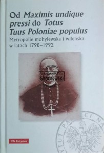 Od Maximis undique pressi do Totus Tuus Poloniae populus. Metropolie mohylewska i wileńska w latach 1798-1992