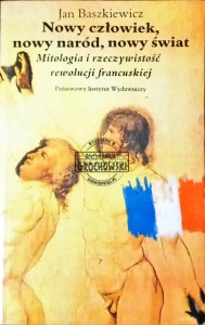 Nowy człowiek, nowy naród, nowy świat. Mitologia i rzeczywistość rewolucji francuskiej