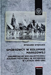 Sportowcy w kolumnie marszowej. Organizacja socjalistycznej kultury fizycznej w Szczecinie w latach 1945-1961
