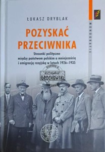 Pozyskać przeciwnika. Stosunki polityczne między państwem polskim a mniejszością i emigracją rosyjską w latach 1926-1935