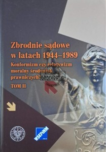 Zbrodnie sądowe w latach 1944-1989. Konformizm czy relatywizm moralny środowisk prawniczych? Tom II