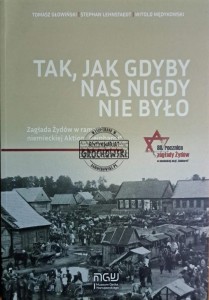 Tak, jak gdyby nas nigdy nie było. Zagłada Żydów w Niemieckiej akcji Reinhardt