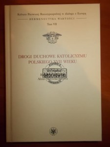 Drogi duchowe katolicyzmu polskiego XVII wieku. (Seria: Kultura Pierwszej Rzeczypospolitej W Dialogu Z Europą, Hermeneutyka Wartości, tom VII)
